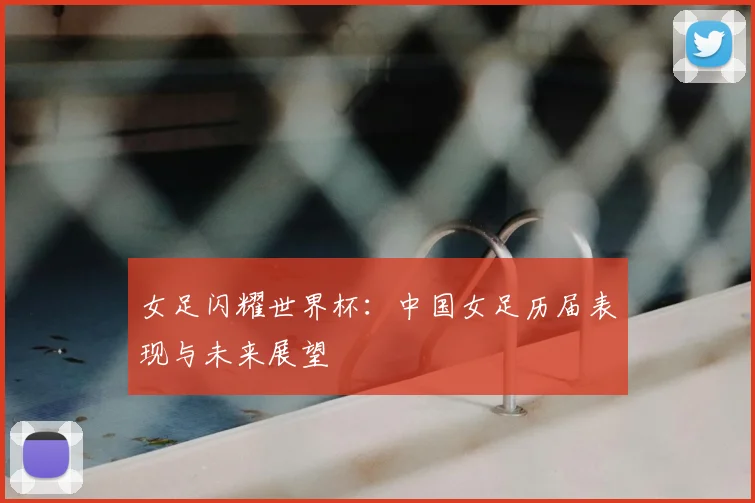 女足闪耀世界杯：中国女足历届表现与未来展望