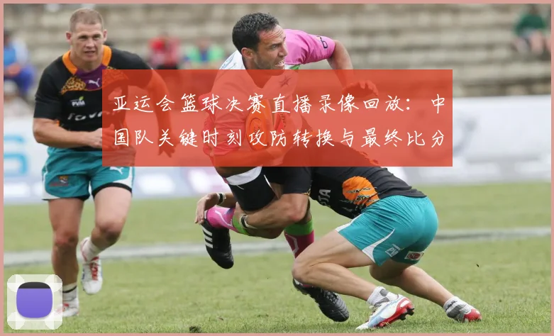 亚运会篮球决赛直播录像回放：中国队关键时刻攻防转换与最终比分解析