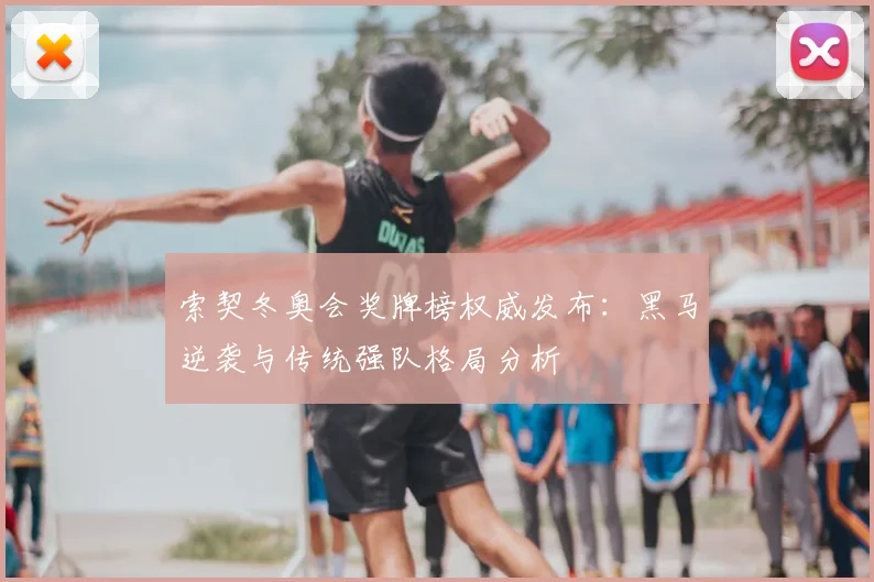 索契冬奥会奖牌榜权威发布:黑马逆袭与传统强队格局分析