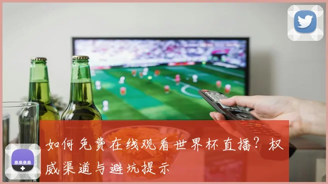 如何免费在线观看世界杯直播？权威渠道与避坑提示