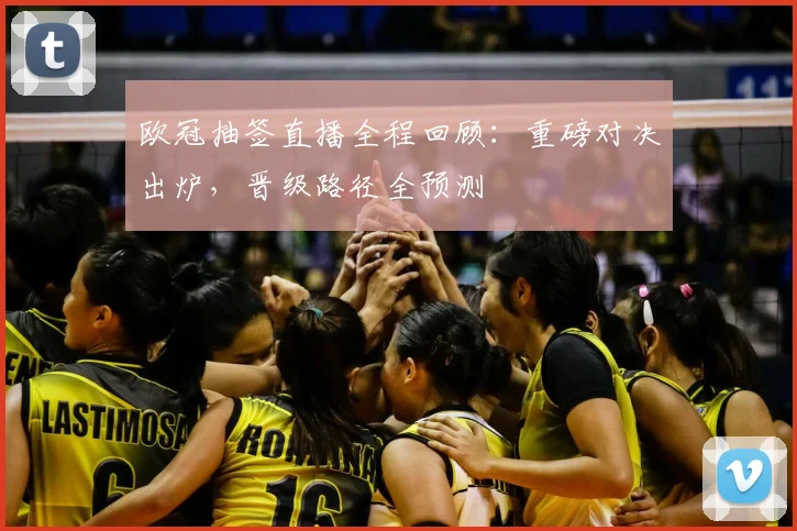 欧冠抽签直播全程回顾：重磅对决出炉，晋级路径全预测