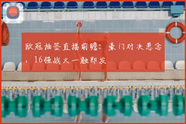 欧冠抽签直播前瞻：豪门对决悬念，16强战火一触即发