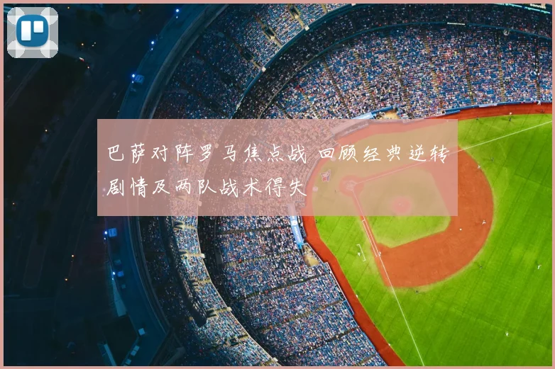 巴萨对阵罗马焦点战 回顾经典逆转剧情及两队战术得失