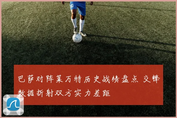 巴萨对阵莱万特历史战绩盘点 交锋数据折射双方实力差距