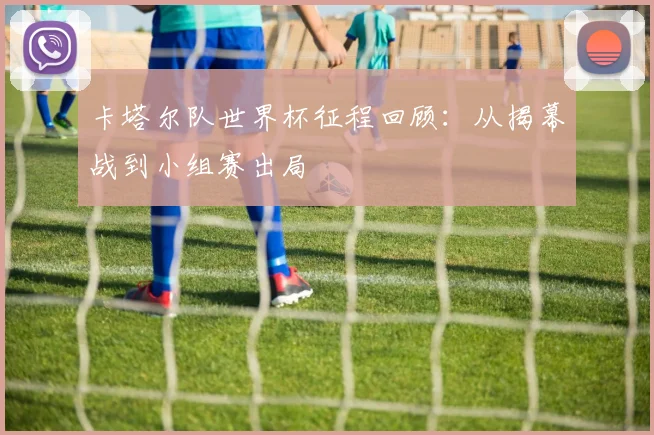 卡塔尔队世界杯征程回顾：从揭幕战到小组赛出局