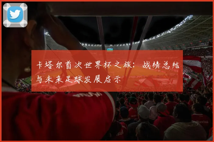 卡塔尔首次世界杯之旅：战绩总结与未来足球发展启示