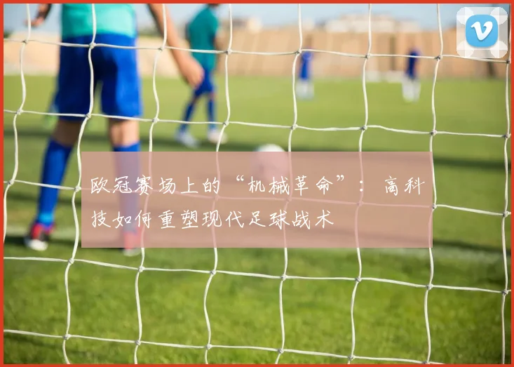 欧冠赛场上的“机械革命”：高科技如何重塑现代足球战术