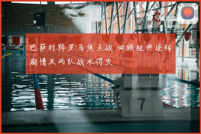 巴萨对阵罗马焦点战 回顾经典逆转剧情及两队战术得失