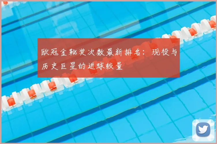 欧冠金靴奖次数最新排名：现役与历史巨星的进球较量